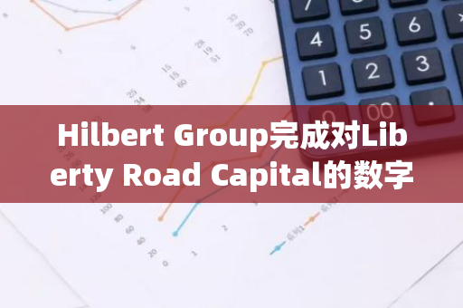 Hilbert Group完成对Liberty Road Capital的数字资产管理公司收购