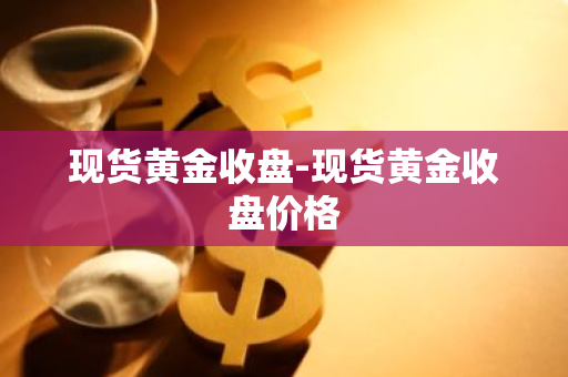 现货黄金收盘-现货黄金收盘价格