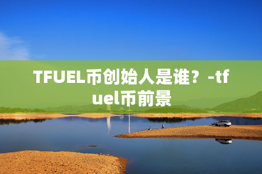 TFUEL币创始人是谁？-tfuel币前景