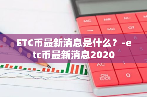 ETC币最新消息是什么？-etc币最新消息2020