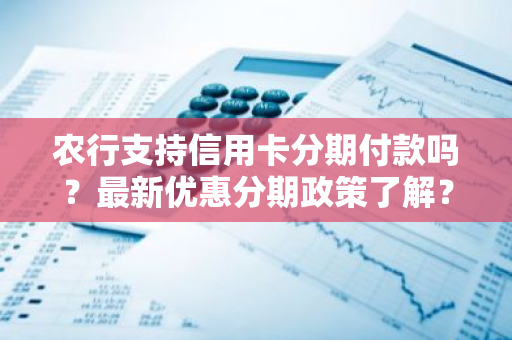 农行支持信用卡分期付款吗？最新优惠分期政策了解？