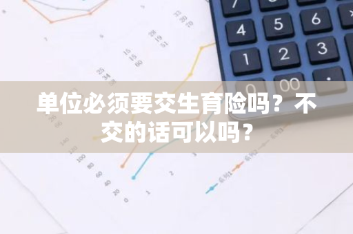 单位必须要交生育险吗？不交的话可以吗？