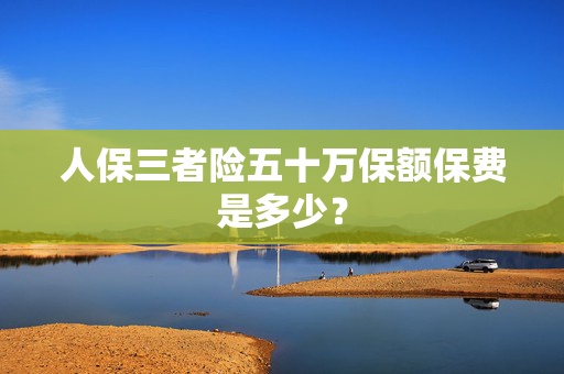 人保三者险五十万保额保费是多少？