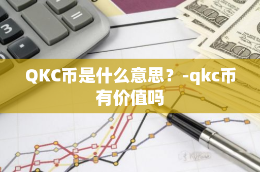 QKC币是什么意思？-qkc币有价值吗