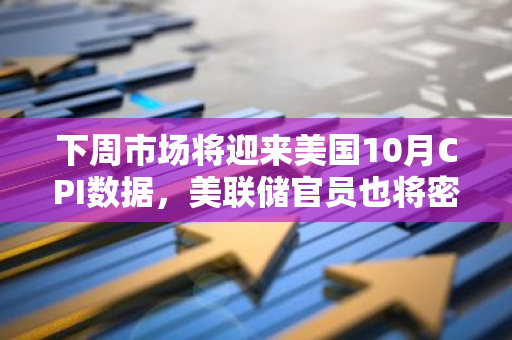 下周市场将迎来美国10月CPI数据，美联储官员也将密集讲话