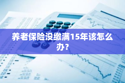 养老保险没缴满15年该怎么办？