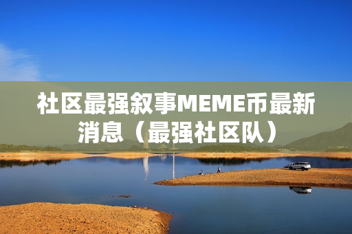 社区最强叙事MEME币最新消息（最强社区队）