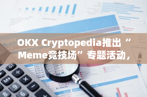 OKX Cryptopedia推出“Meme竞技场”专题活动，第二期MEW交易大赛正热烈进行中