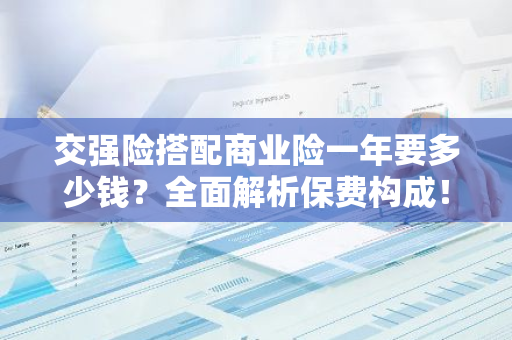 交强险搭配商业险一年要多少钱？全面解析保费构成！