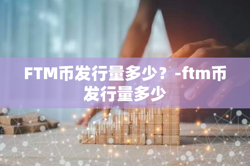 FTM币发行量多少？-ftm币发行量多少