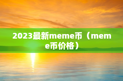 2023最新meme币（meme币价格）