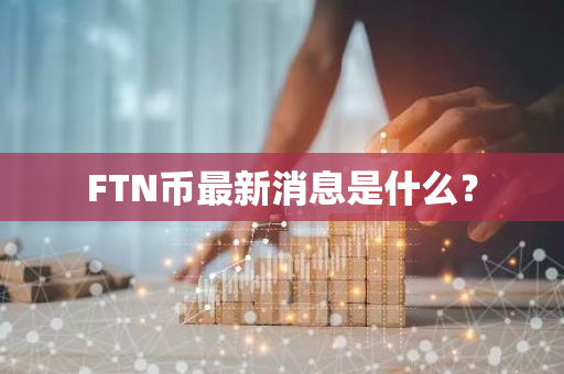 FTN币最新消息是什么？