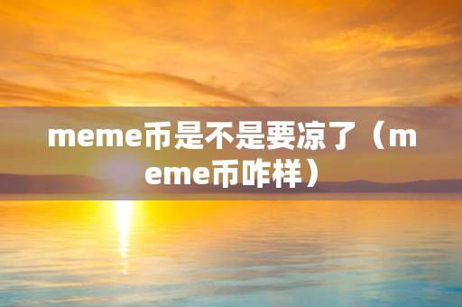 meme币是不是要凉了（meme币咋样）