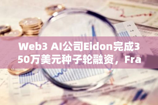 Web3 AI公司Eidon完成350万美元种子轮融资，Framework Ventures领投