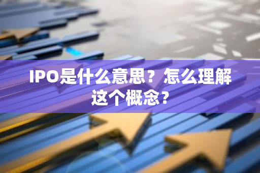 IPO是什么意思？怎么理解这个概念？