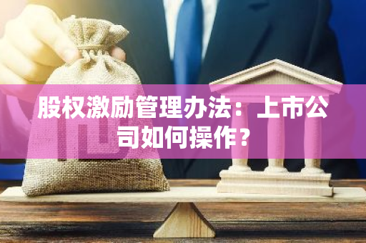 股权激励管理办法：上市公司如何操作？