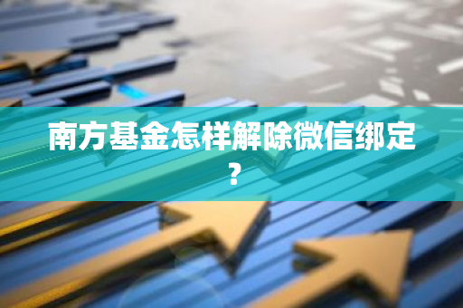 南方基金怎样解除微信绑定？