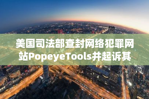 美国司法部查封网络犯罪网站PopeyeTools并起诉其管理者