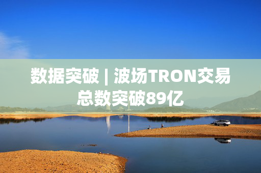 数据突破 | 波场TRON交易总数突破89亿