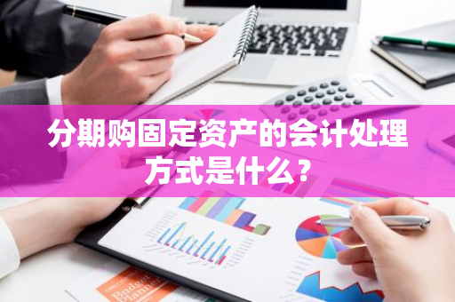 分期购固定资产的会计处理方式是什么？