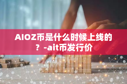 AIOZ币是什么时候上线的？-ait币发行价