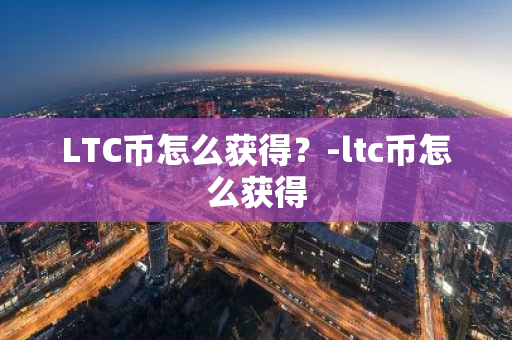 LTC币怎么获得？-ltc币怎么获得