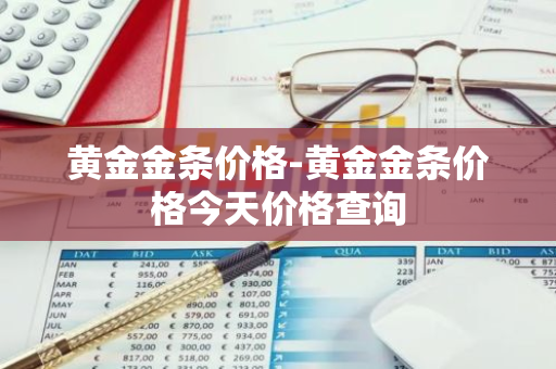 黄金金条价格-黄金金条价格今天价格查询