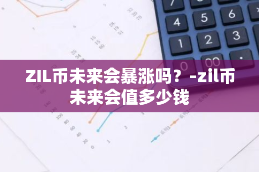 ZIL币未来会暴涨吗？-zil币未来会值多少钱