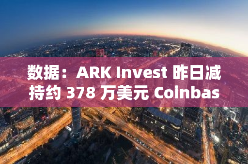 数据：ARK Invest 昨日减持约 378 万美元 Coinbase 股票