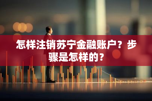 怎样注销苏宁金融账户？步骤是怎样的？