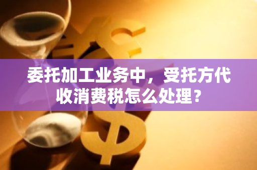 委托加工业务中，受托方代收消费税怎么处理？