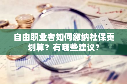 自由职业者如何缴纳社保更划算？有哪些建议？