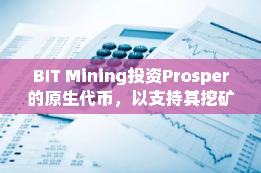 BIT Mining投资Prosper的原生代币，以支持其挖矿比特币