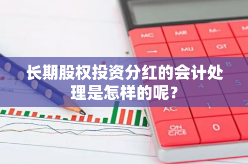 长期股权投资分红的会计处理是怎样的呢？