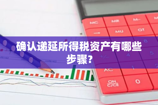 确认递延所得税资产有哪些步骤？