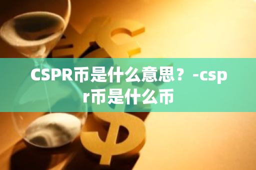 CSPR币是什么意思？-cspr币是什么币