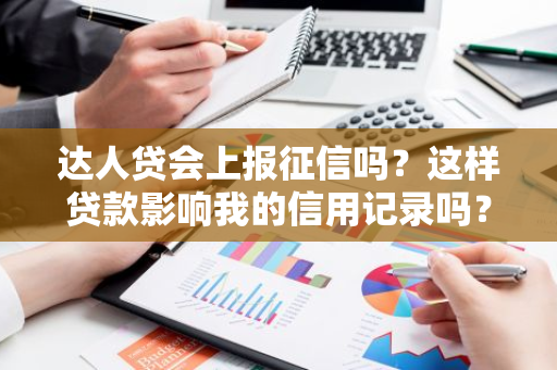 达人贷会上报征信吗？这样贷款影响我的信用记录吗？