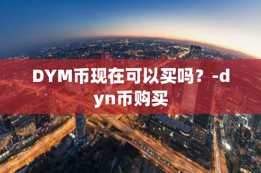 DYM币现在可以买吗？-dyn币购买