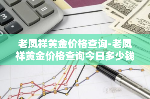 老凤祥黄金价格查询-老凤祥黄金价格查询今日多少钱一克