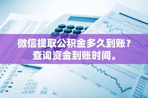 微信提取公积金多久到账？查询资金到账时间。