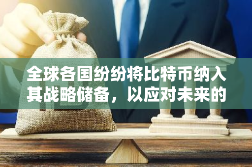 全球各国纷纷将比特币纳入其战略储备，以应对未来的金融挑战