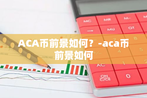 ACA币前景如何？-aca币前景如何