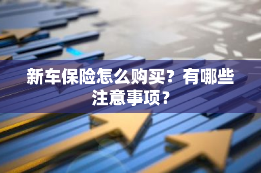 新车保险怎么购买？有哪些注意事项？