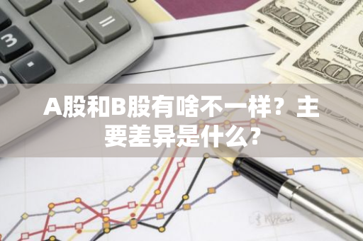 A股和B股有啥不一样？主要差异是什么？