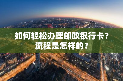 如何轻松办理邮政银行卡？流程是怎样的？