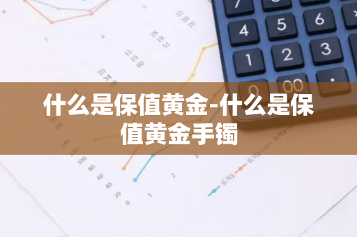 什么是保值黄金-什么是保值黄金手镯