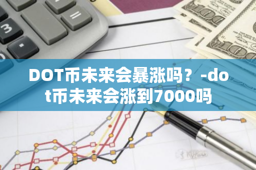 DOT币未来会暴涨吗？-dot币未来会涨到7000吗