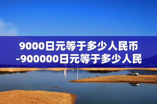 9000日元等于多少人民币-900000日元等于多少人民币