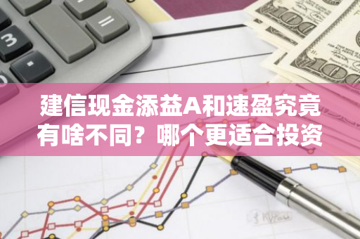 建信现金添益A和速盈究竟有啥不同？哪个更适合投资？