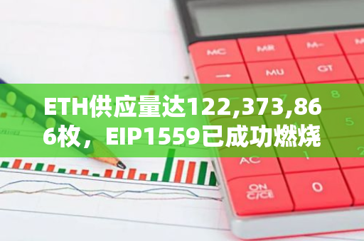 ETH供应量达122,373,866枚，EIP1559已成功燃烧近4,435,377枚